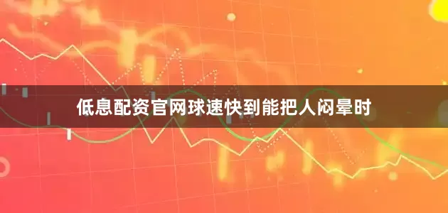 低息配资官网球速快到能把人闷晕时