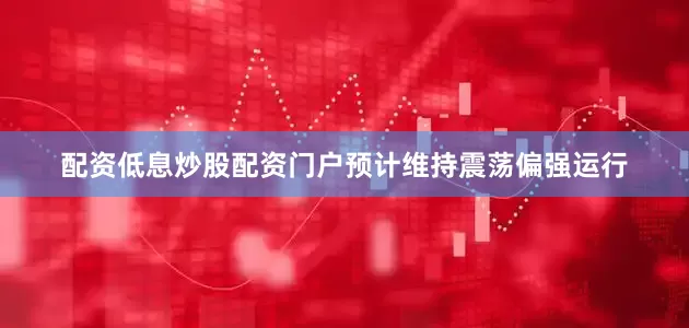 配资低息炒股配资门户预计维持震荡偏强运行