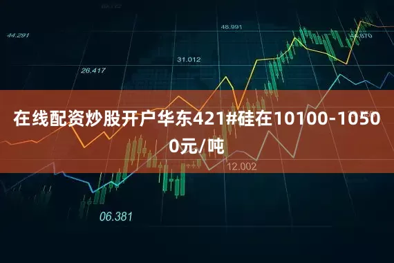 在线配资炒股开户华东421#硅在10100-10500元/吨