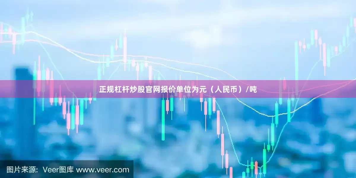正规杠杆炒股官网报价单位为元（人民币）/吨