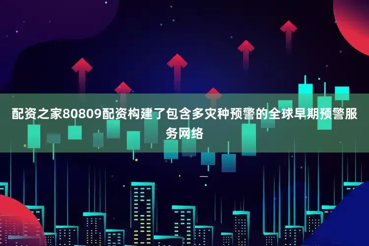 配资之家80809配资构建了包含多灾种预警的全球早期预警服务网络