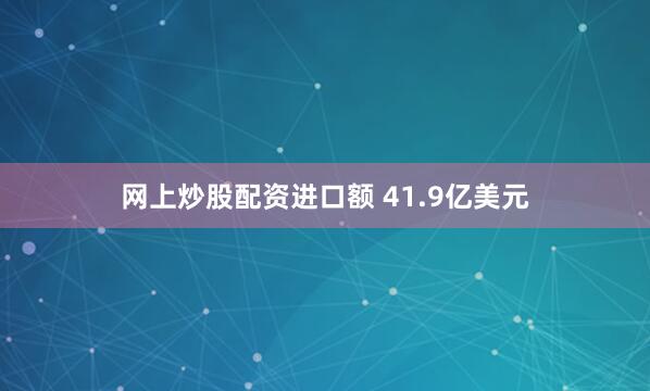 网上炒股配资进口额 41.9亿美元