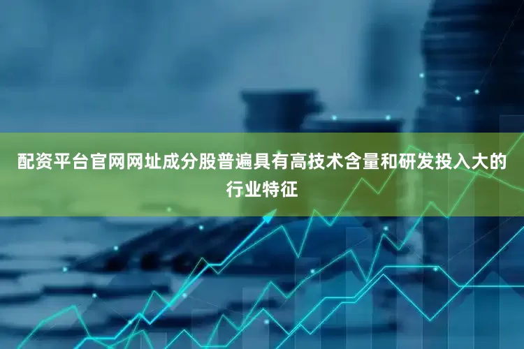 配资平台官网网址成分股普遍具有高技术含量和研发投入大的行业特征