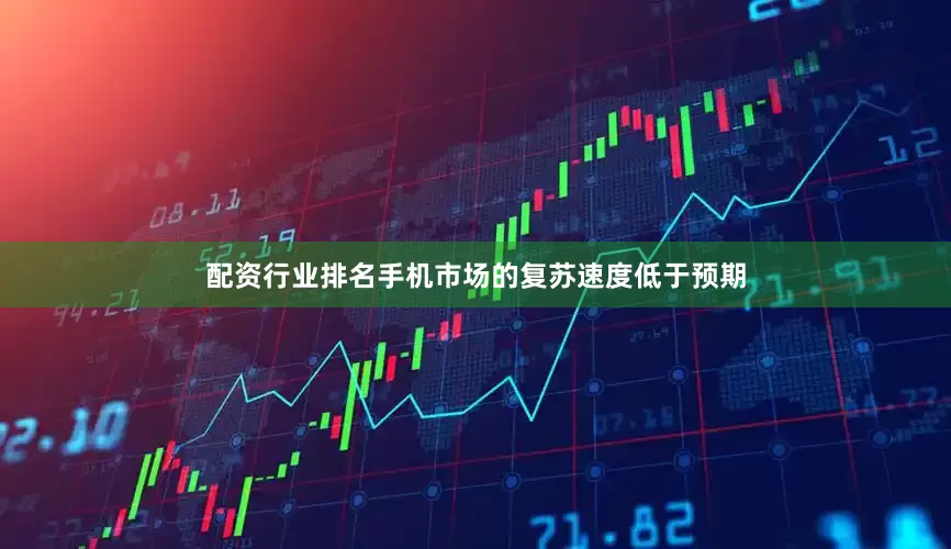 配资行业排名手机市场的复苏速度低于预期