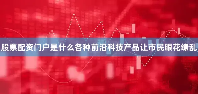 股票配资门户是什么各种前沿科技产品让市民眼花缭乱
