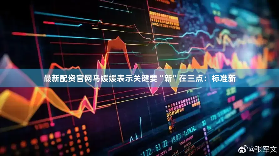 最新配资官网马媛媛表示关键要“新”在三点：标准新