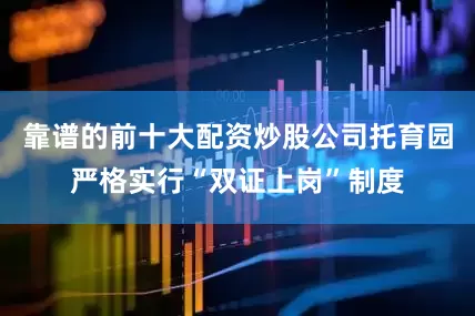靠谱的前十大配资炒股公司托育园严格实行“双证上岗”制度