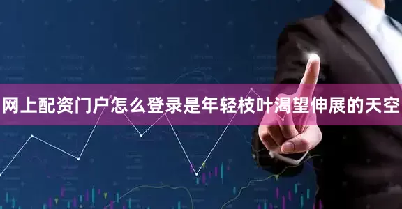 网上配资门户怎么登录是年轻枝叶渴望伸展的天空