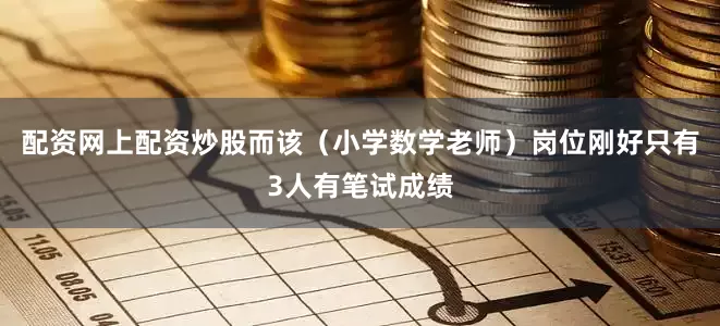 配资网上配资炒股而该（小学数学老师）岗位刚好只有3人有笔试成绩