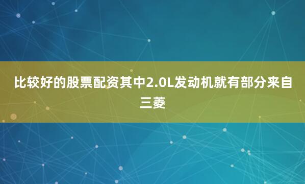 比较好的股票配资其中2.0L发动机就有部分来自三菱