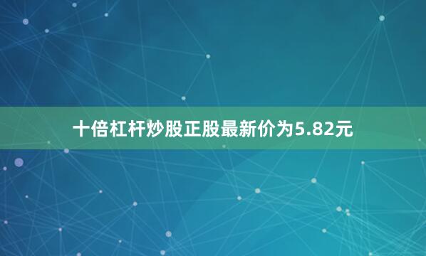十倍杠杆炒股正股最新价为5.82元