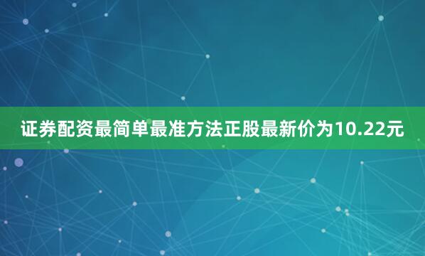证券配资最简单最准方法正股最新价为10.22元