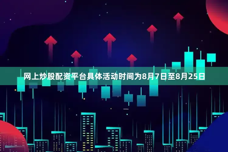 网上炒股配资平台具体活动时间为8月7日至8月25日