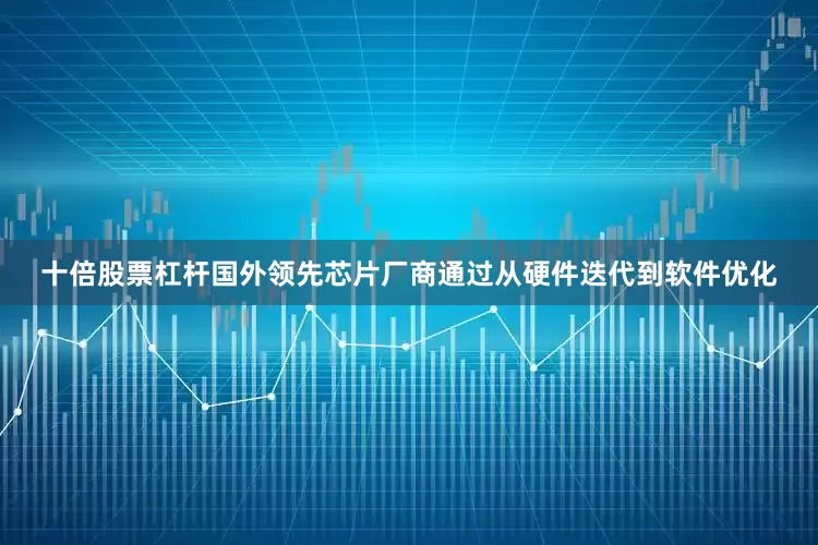 十倍股票杠杆国外领先芯片厂商通过从硬件迭代到软件优化