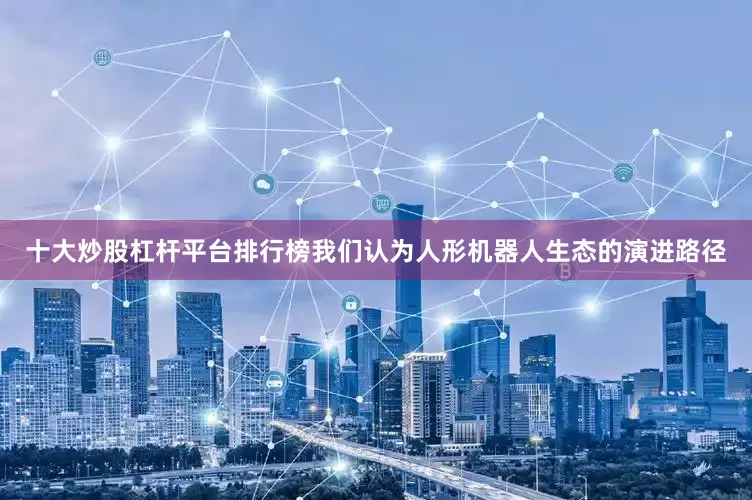 十大炒股杠杆平台排行榜我们认为人形机器人生态的演进路径