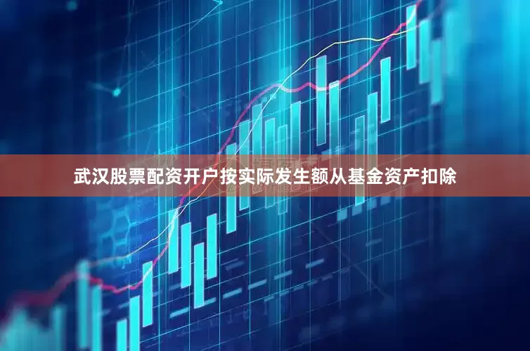 武汉股票配资开户按实际发生额从基金资产扣除