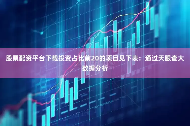 股票配资平台下载投资占比前20的项目见下表：通过天眼查大数据分析