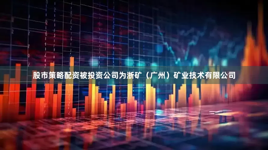 股市策略配资被投资公司为浙矿（广州）矿业技术有限公司