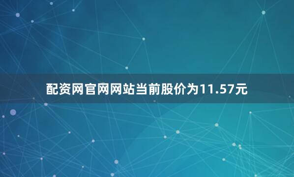 配资网官网网站当前股价为11.57元