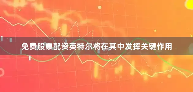 免费股票配资英特尔将在其中发挥关键作用