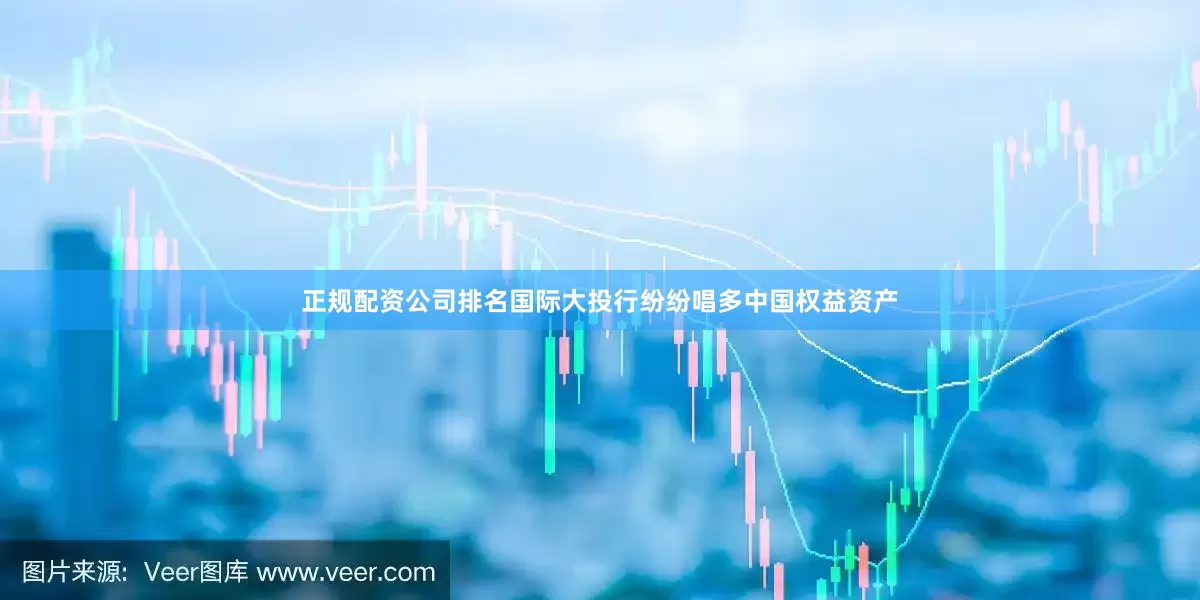 正规配资公司排名国际大投行纷纷唱多中国权益资产
